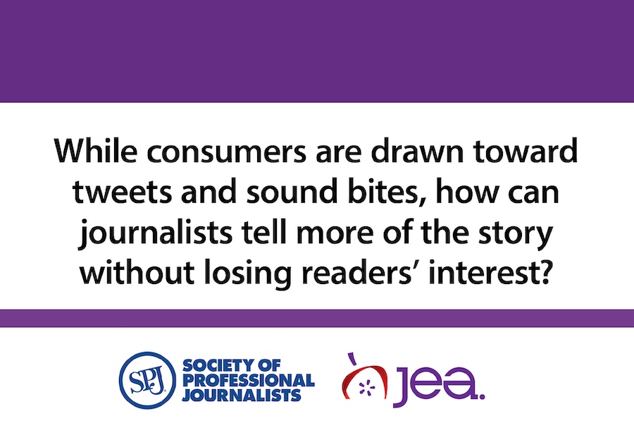 Web JEA and SPJ Society of Professional Journalists logos that reads,While consumers are drawn toward tweets and sound bites how can journalists tell more of the story without losing readers' intrest?