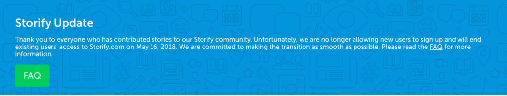 Storify update message, Thank you to everyone who has contributed stories to our storify community. Unfortunately, we are no longer allowing new users to sign up and will end existing users access to Storify.com on May, 16, 2018. We are committed to making the transition as smooth as possible. Please read the FAQ for more information.