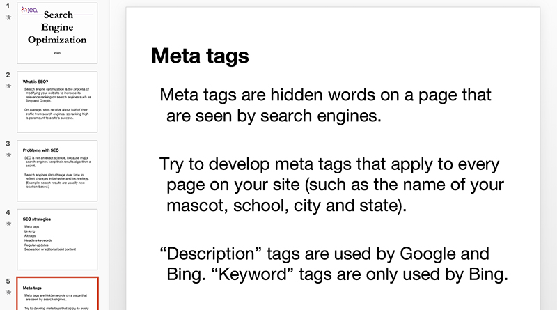 Screenshot of a JEA curriculum titled Search Engine Optimization. Slide 5 is about Meta Tags which are hidden words on a page that are seen by search engines. try to develop meta tags that apply to every page on your site (such as the name of your mascot, school, city and state) "Description" tags are used by Google and Bing. "Keywords" tags are only used by Bing