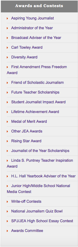 Screenshot of the Awards and Contests at JEA that reads Aspiring Young Journalist • Administrator of the Year • Broadcast Adviser of the Year • Carl Towley Award • Diversity Award • First Amendment Press Freedom Award • Friend of Scholastic Journalism • Future Teacher Scholarships • Student Journalist Impact Award + Lifetime Achievement Award • Medal of Merit Award • Other JEA Awards * Rising Star Award • Journalist of the Year Scholarships • Linda S. Puntney Teacher Inspiration Award + H.L. Hall Yearbook Adviser of the Year • Junior High/Middle School National Media Contest • Write-off Contests • National Journalism Quiz Bowl • SPJ/JEA High School Essay Contest Awards Committee
